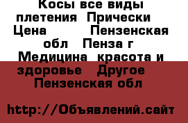 Косы(все виды плетения).Прически. › Цена ­ 250 - Пензенская обл., Пенза г. Медицина, красота и здоровье » Другое   . Пензенская обл.